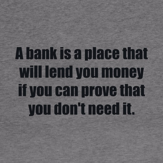 A bank is a place that will lend you money if you can prove that you don't need it by BL4CK&WH1TE 